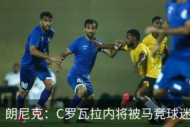 朗尼克：C罗瓦拉内将被马竞球迷特别针对 要做准备