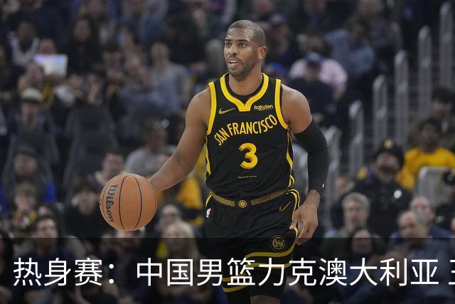 热身赛：中国男篮力克澳大利亚 王俊杰23+6+4赵继伟一度受伤